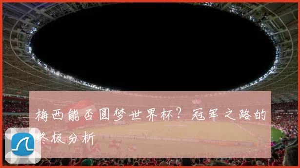 梅西能否圆梦世界杯？冠军之路的终极分析