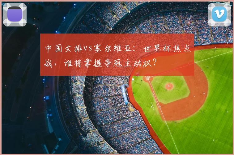 中国女排vs塞尔维亚:世界杯焦点战,谁将掌握争冠主动权?