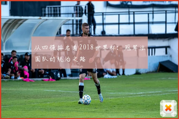 从四强排名看2018世界杯：冠军法国队的统治之路