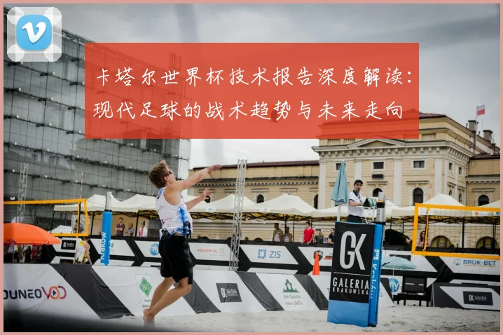 卡塔尔世界杯技术报告深度解读：现代足球的战术趋势与未来走向