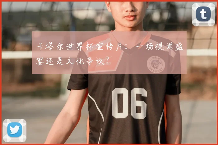 卡塔尔世界杯宣传片：一场视觉盛宴还是文化争议？