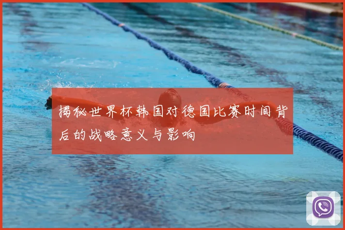 揭秘世界杯韩国对德国比赛时间背后的战略意义与影响