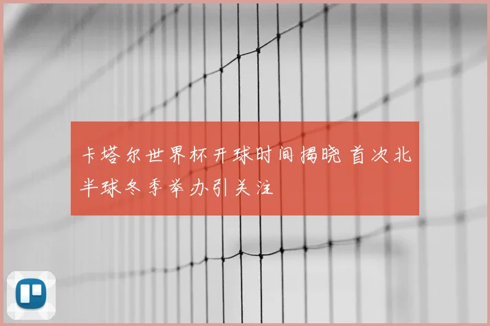 卡塔尔世界杯开球时间揭晓 首次北半球冬季举办引关注