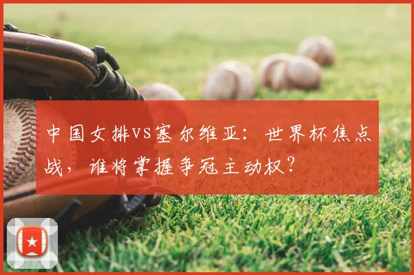 中国女排vs塞尔维亚:世界杯焦点战,谁将掌握争冠主动权?