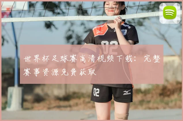 世界杯足球赛高清视频下载：完整赛事资源免费获取