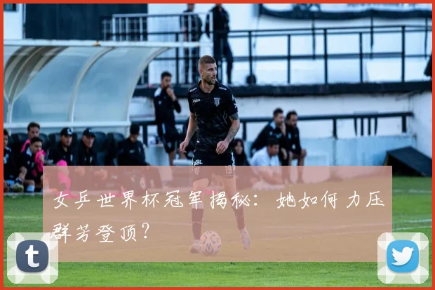 女乒世界杯冠军揭秘：她如何力压群芳登顶？