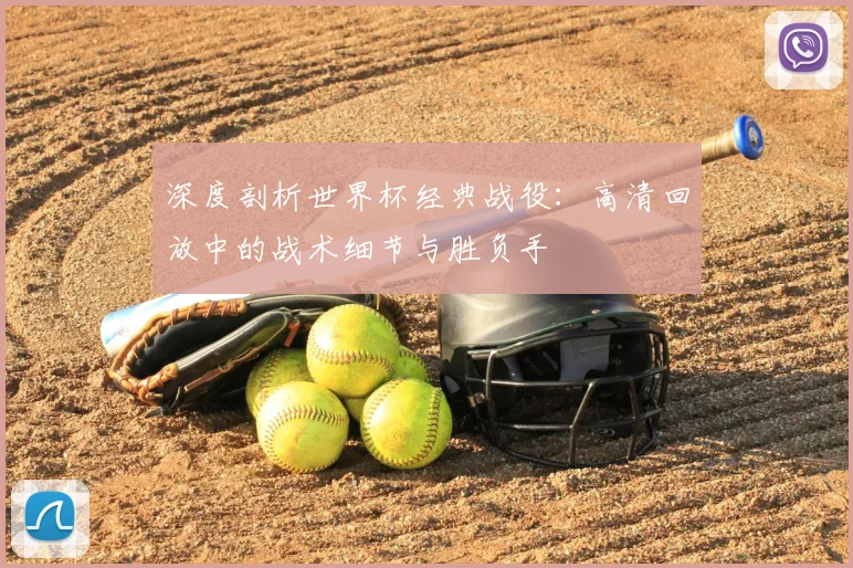 深度剖析世界杯经典战役：高清回放中的战术细节与胜负手