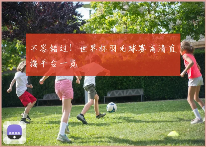 不容错过！世界杯羽毛球赛高清直播平台一览