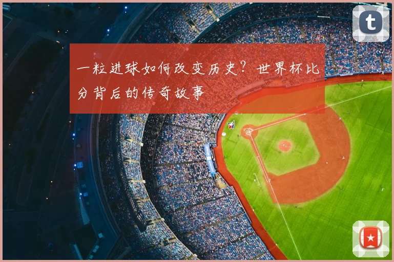 一粒进球如何改变历史?世界杯比分背后的传奇故事