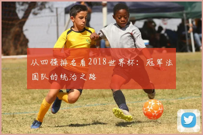从四强排名看2018世界杯:冠军法国队的统治之路