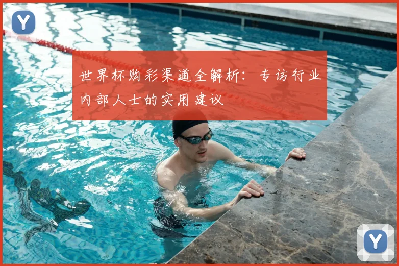 世界杯购彩渠道全解析：专访行业内部人士的实用建议