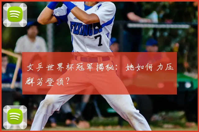 女乒世界杯冠军揭秘:她如何力压群芳登顶?