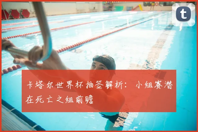 卡塔尔世界杯抽签解析：小组赛潜在死亡之组前瞻