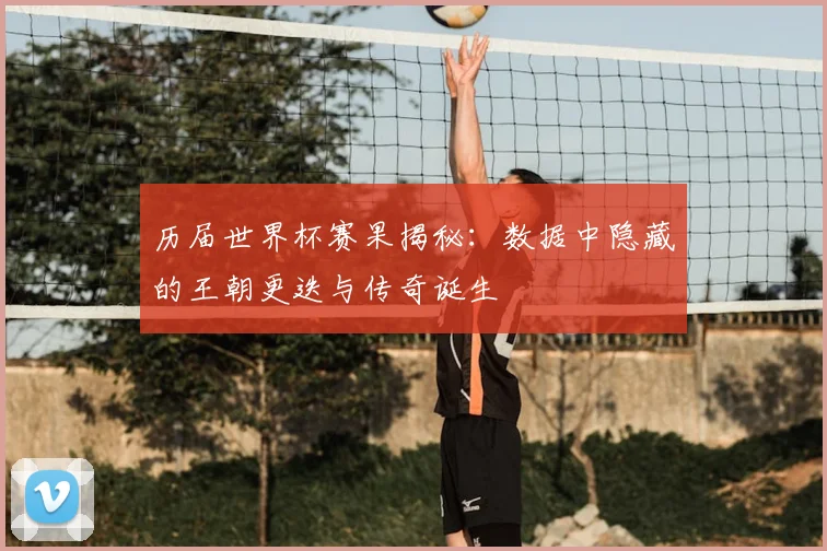 历届世界杯赛果揭秘：数据中隐藏的王朝更迭与传奇诞生