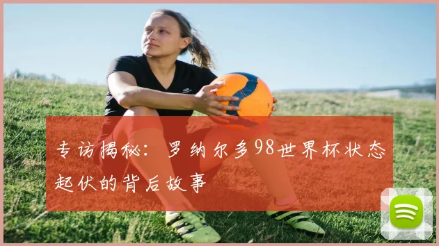 专访揭秘:罗纳尔多98世界杯状态起伏的背后故事