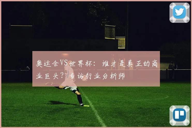 奥运会VS世界杯:谁才是真正的商业巨头?专访行业分析师