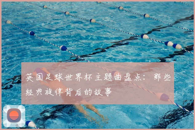 英国足球世界杯主题曲盘点：那些经典旋律背后的故事