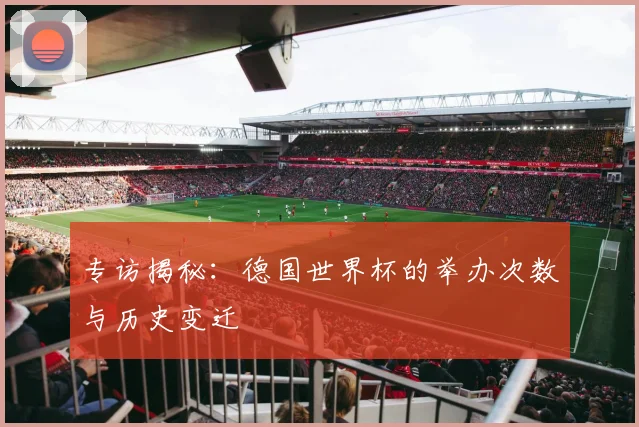 专访揭秘:德国世界杯的举办次数与历史变迁