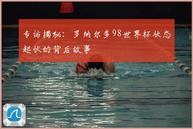 专访揭秘：罗纳尔多98世界杯状态起伏的背后故事