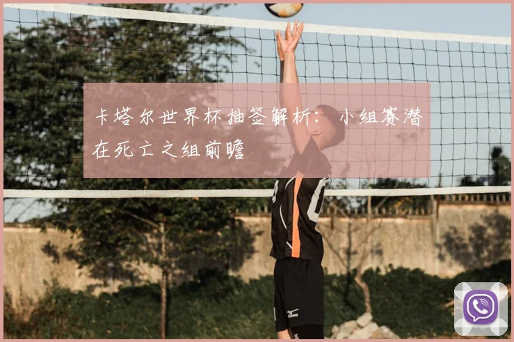卡塔尔世界杯抽签解析：小组赛潜在死亡之组前瞻