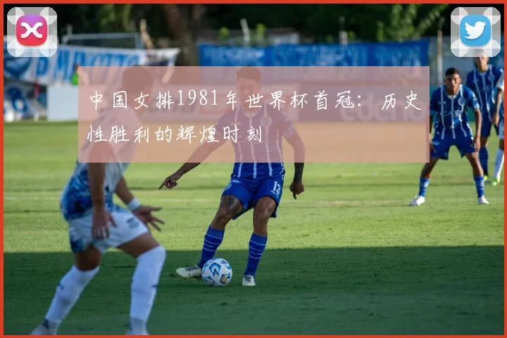 中国女排1981年世界杯首冠:历史性胜利的辉煌时刻