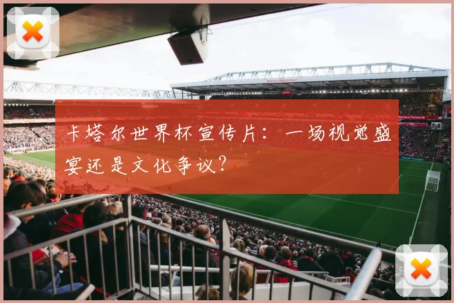 卡塔尔世界杯宣传片：一场视觉盛宴还是文化争议？