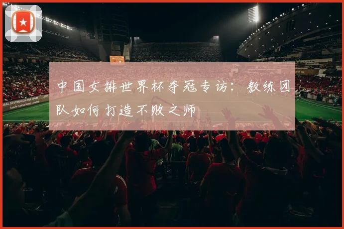 中国女排世界杯夺冠专访:教练团队如何打造不败之师