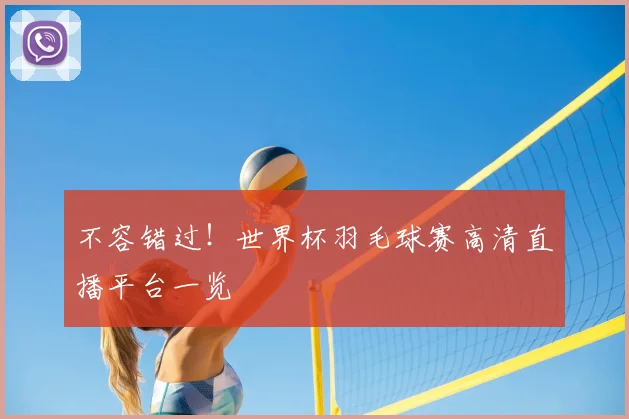 不容错过!世界杯羽毛球赛高清直播平台一览