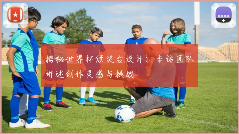 揭秘世界杯颁奖台设计：专访团队讲述创作灵感与挑战