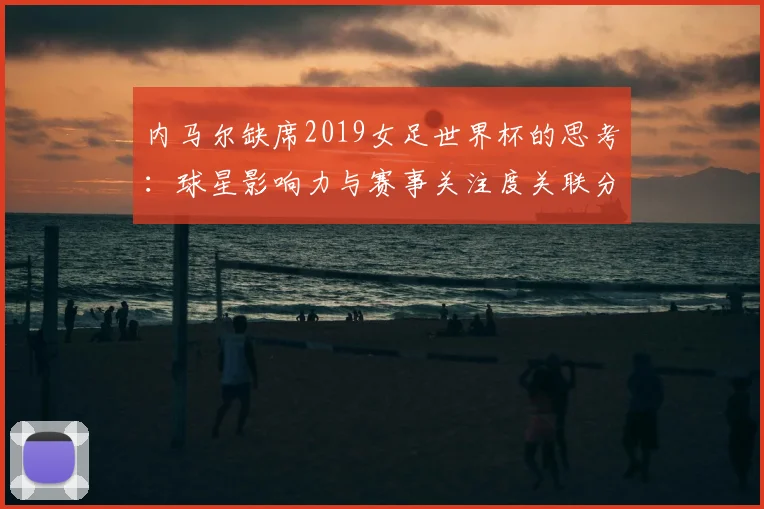 内马尔缺席2019女足世界杯的思考:球星影响力与赛事关注度关联分析