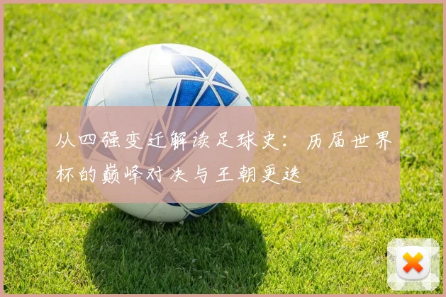 从四强变迁解读足球史:历届世界杯的巅峰对决与王朝更迭