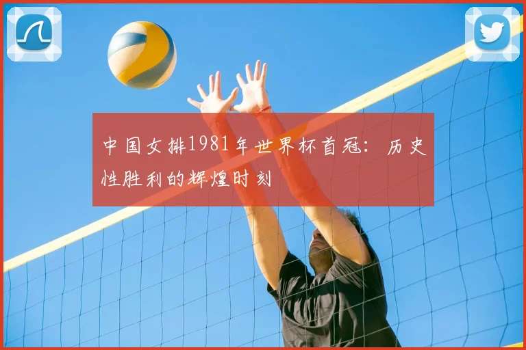 中国女排1981年世界杯首冠:历史性胜利的辉煌时刻