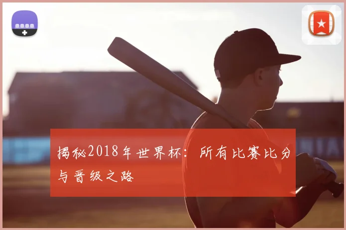 揭秘2018年世界杯：所有比赛比分与晋级之路