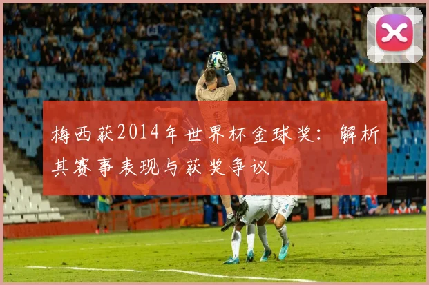 梅西获2014年世界杯金球奖：解析其赛事表现与获奖争议