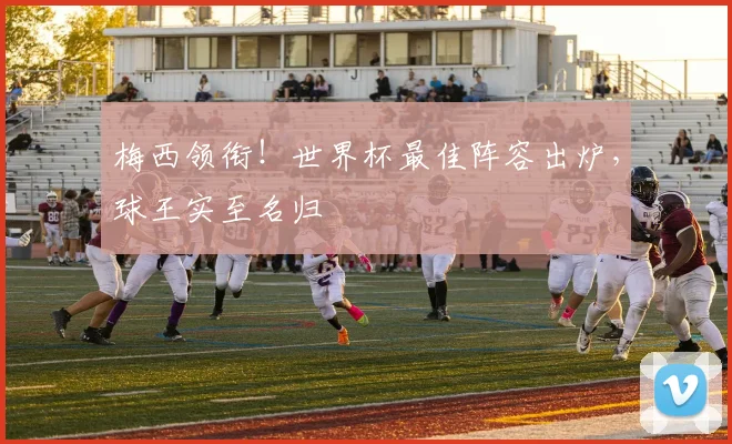 梅西领衔！世界杯最佳阵容出炉，球王实至名归