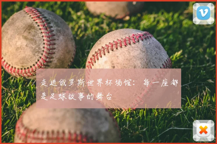 走进俄罗斯世界杯场馆：每一座都是足球故事的舞台