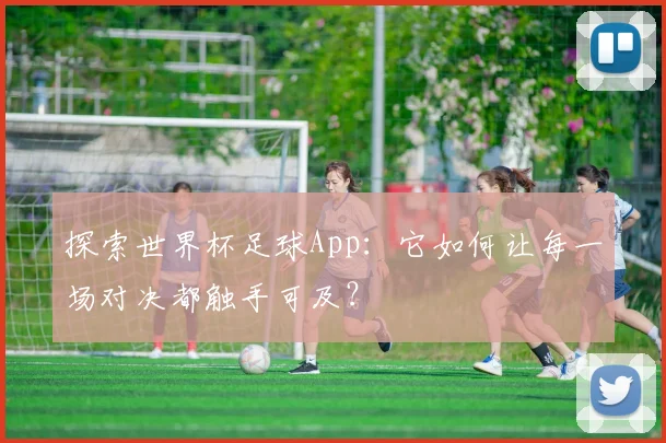探索世界杯足球App:它如何让每一场对决都触手可及?