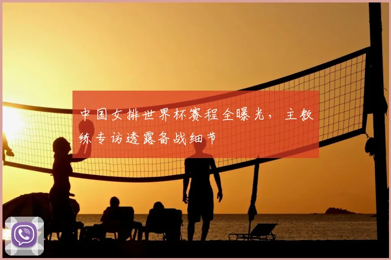 中国女排世界杯赛程全曝光,主教练专访透露备战细节