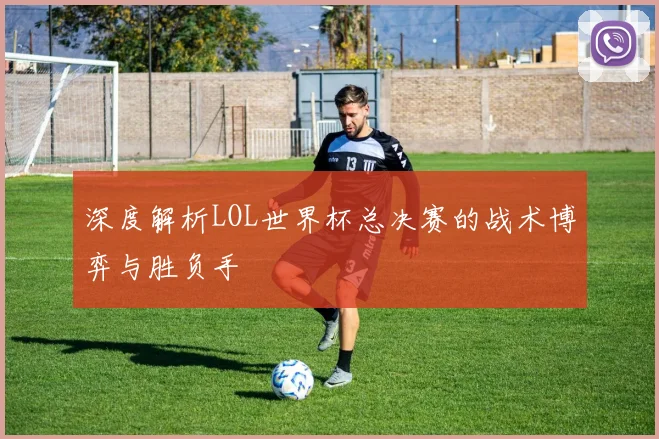 深度解析LOL世界杯总决赛的战术博弈与胜负手
