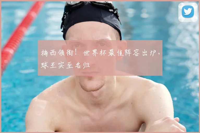 梅西领衔！世界杯最佳阵容出炉，球王实至名归