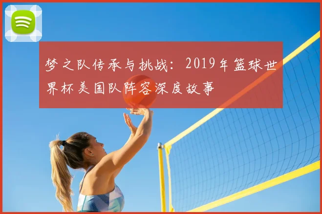 梦之队传承与挑战：2019年篮球世界杯美国队阵容深度故事