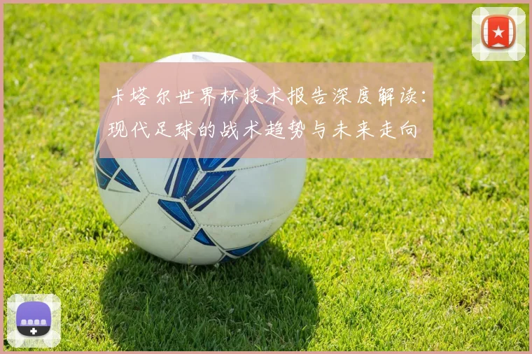 卡塔尔世界杯技术报告深度解读：现代足球的战术趋势与未来走向