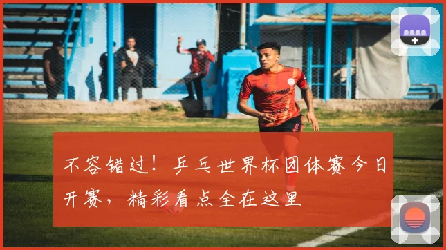 不容错过！乒乓世界杯团体赛今日开赛，精彩看点全在这里