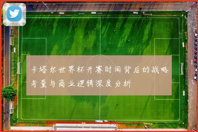 卡塔尔世界杯开赛时间背后的战略考量与商业逻辑深度分析