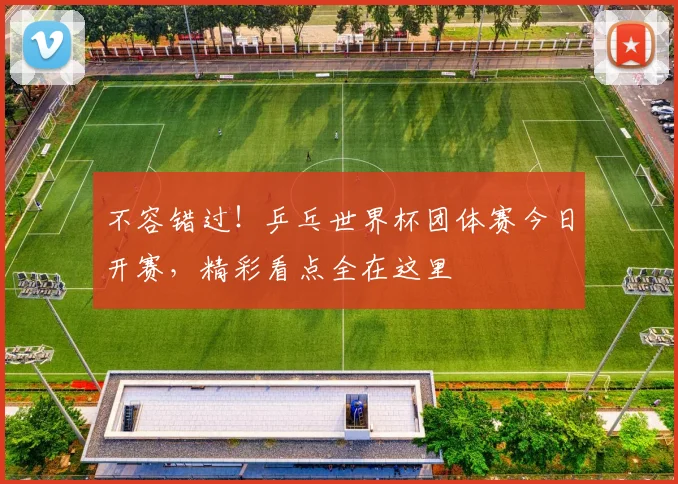 不容错过！乒乓世界杯团体赛今日开赛，精彩看点全在这里