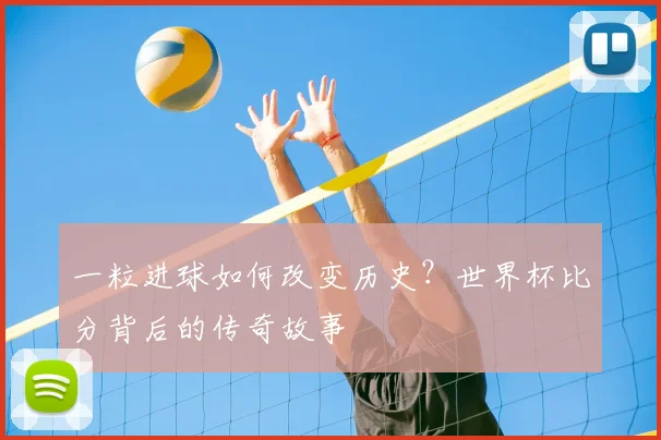 一粒进球如何改变历史?世界杯比分背后的传奇故事