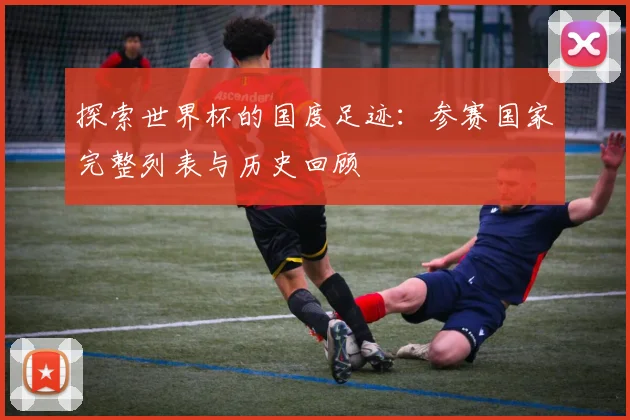 探索世界杯的国度足迹：参赛国家完整列表与历史回顾