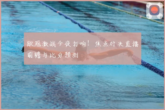 欧冠激战今夜打响！焦点对决直播前瞻与比分预测