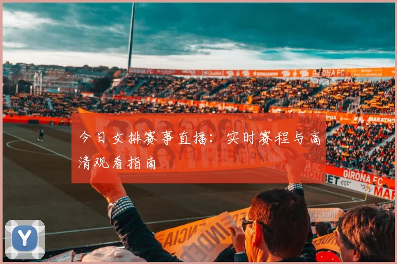 今日女排赛事直播：实时赛程与高清观看指南