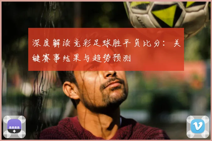 深度解读竞彩足球胜平负比分：关键赛事结果与趋势预测